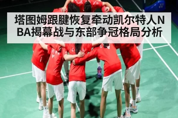 塔图姆跟腱恢复牵动凯尔特人NBA揭幕战与东部争冠格局分析