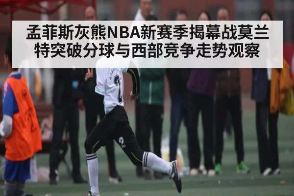 孟菲斯灰熊NBA新赛季揭幕战莫兰特突破分球与西部竞争走势观察